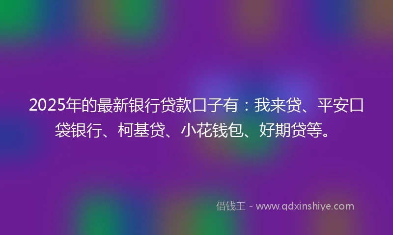 2025年的最新银行贷款口子有：我来贷、平安口袋银行、柯基贷、小花钱包、好期贷等。