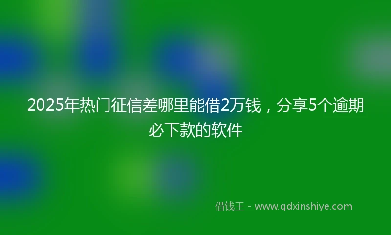 2025年热门征信差哪里能借2万钱，分享5个逾期必下款的软件