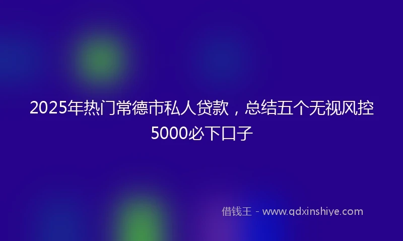 2025年热门常德市私人贷款，总结五个无视风控5000必下口子