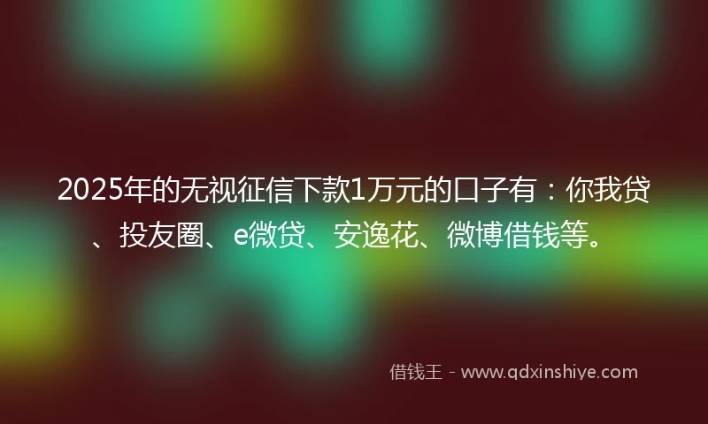 2025年的无视征信下款1万元的口子有：你我贷、投友圈、e微贷、安逸花、微博借钱等。