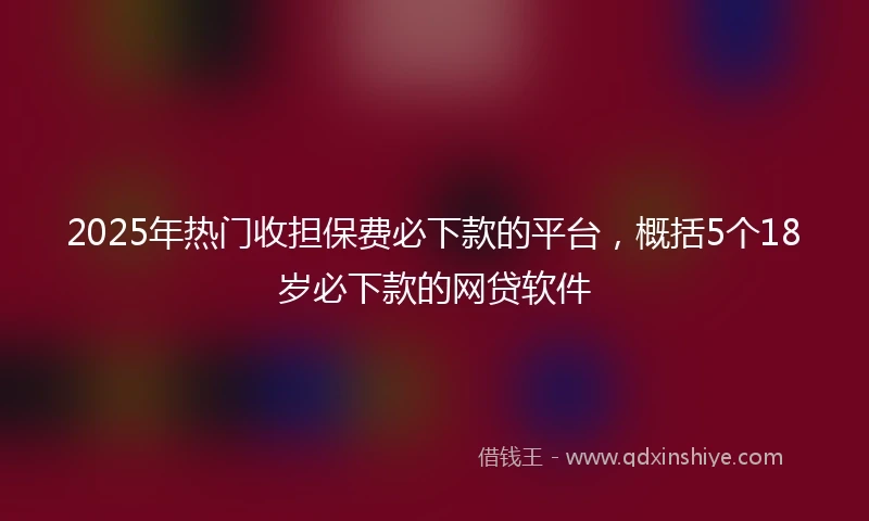 2025年热门收担保费必下款的平台，概括5个18岁必下款的网贷软件