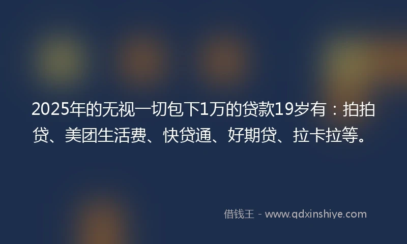 2025年的无视一切包下1万的贷款19岁有：拍拍贷、美团生活费、快贷通、好期贷、拉卡拉等。