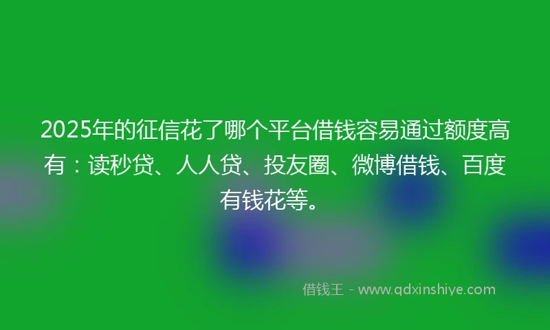2025年的征信花了哪个平台借钱容易通过额度高有：读秒贷、人人贷、投友圈、微博借钱、百度有钱花等。