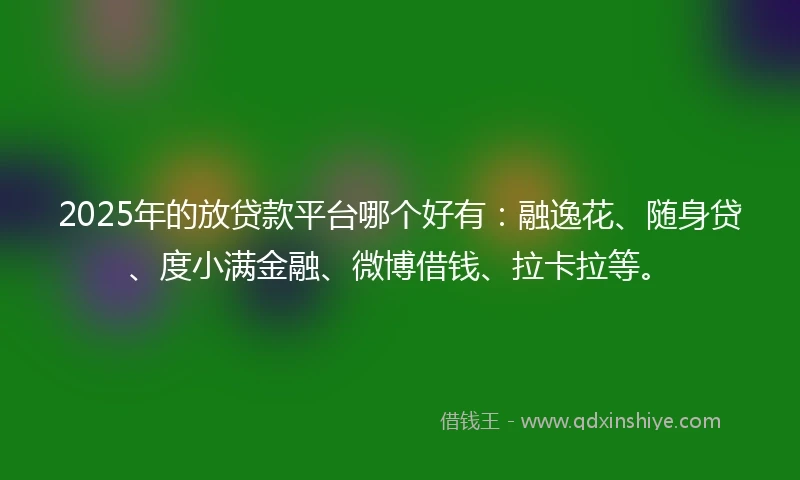 2025年的放贷款平台哪个好有：融逸花、随身贷、度小满金融、微博借钱、拉卡拉等。