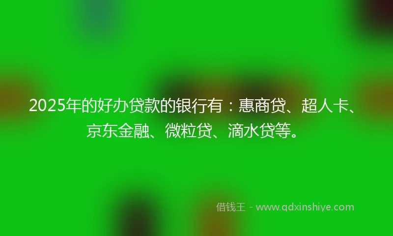 2025年的好办贷款的银行有：惠商贷、超人卡、京东金融、微粒贷、滴水贷等。