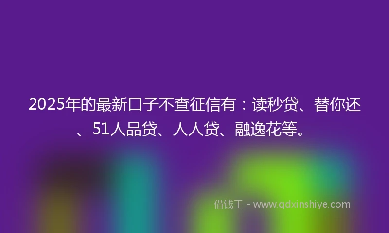 2025年的最新口子不查征信有：读秒贷、替你还、51人品贷、人人贷、融逸花等。