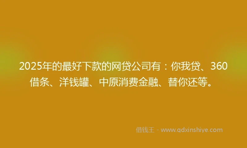 2025年的最好下款的网贷公司有：你我贷、360借条、洋钱罐、中原消费金融、替你还等。