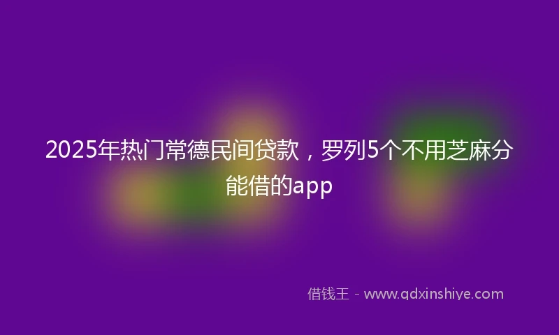 2025年热门常德民间贷款，罗列5个不用芝麻分能借的app
