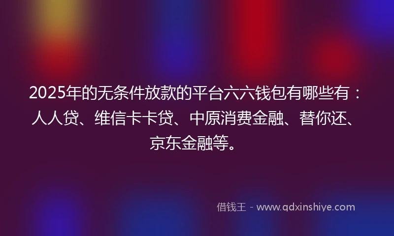 2025年的无条件放款的平台六六钱包有哪些有：人人贷、维信卡卡贷、中原消费金融、替你还、京东金融等。