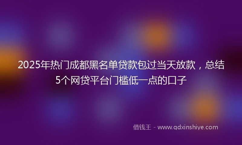 2025年热门成都黑名单贷款包过当天放款，总结5个网贷平台门槛低一点的口子
