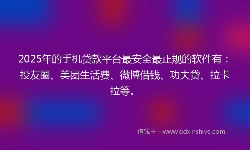 2025年的手机贷款平台最安全最正规的软件有：投友圈、美团生活费、微博借钱、功夫贷、拉卡拉等。