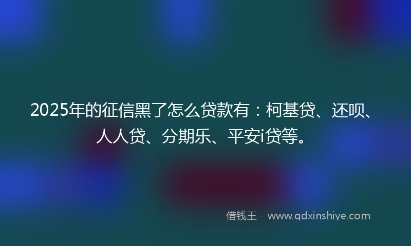 2025年的征信黑了怎么贷款有：柯基贷、还呗、人人贷、分期乐、平安i贷等。