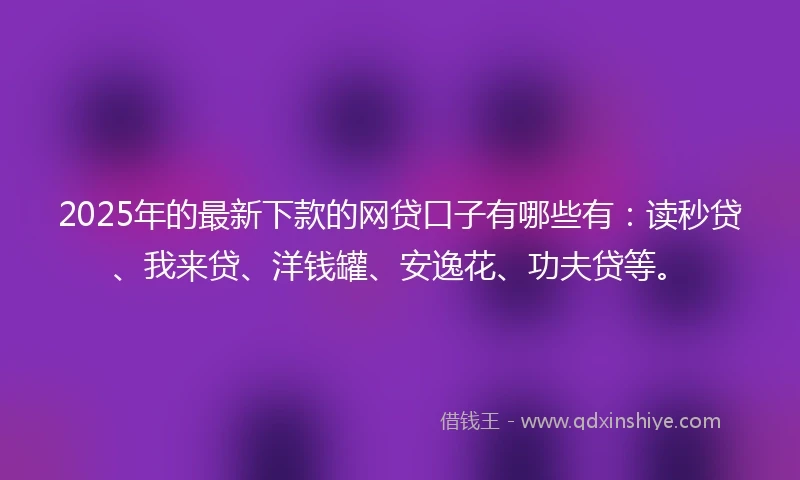 2025年的最新下款的网贷口子有哪些有：读秒贷、我来贷、洋钱罐、安逸花、功夫贷等。