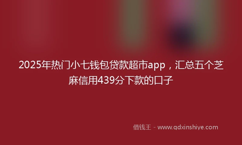 2025年热门小七钱包贷款超市app，汇总五个芝麻信用439分下款的口子