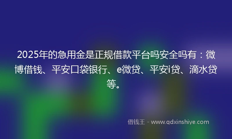 2025年的急用金是正规借款平台吗安全吗有：微博借钱、平安口袋银行、e微贷、平安i贷、滴水贷等。