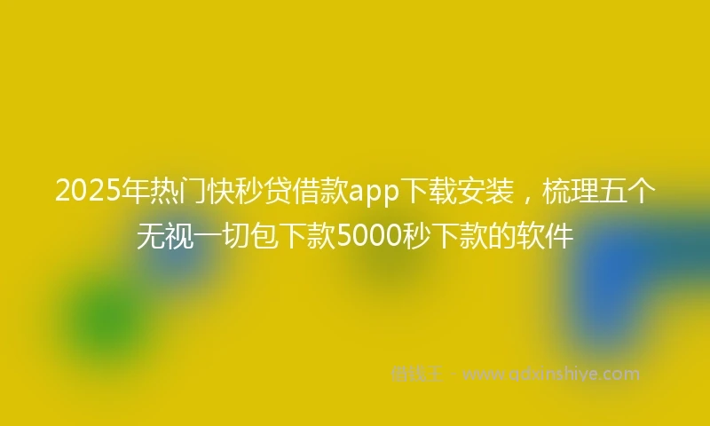 2025年热门快秒贷借款app下载安装，梳理五个无视一切包下款5000秒下款的软件