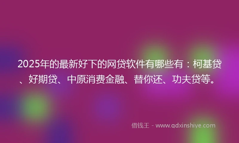 2025年的最新好下的网贷软件有哪些有：柯基贷、好期贷、中原消费金融、替你还、功夫贷等。