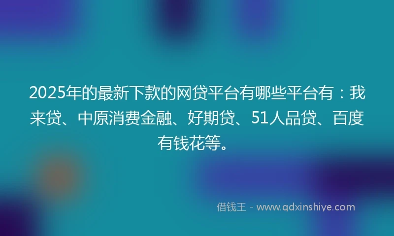 2025年的最新下款的网贷平台有哪些平台有：我来贷、中原消费金融、好期贷、51人品贷、百度有钱花等。