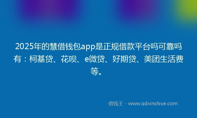 2025年的慧借钱包app是正规借款平台吗可靠吗有：柯基贷、花呗、e微贷、好期贷、美团生活费等。