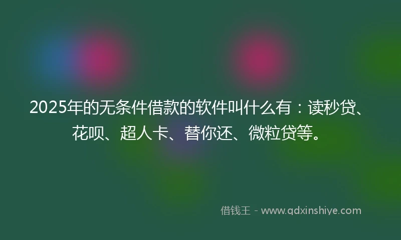 2025年的无条件借款的软件叫什么有：读秒贷、花呗、超人卡、替你还、微粒贷等。