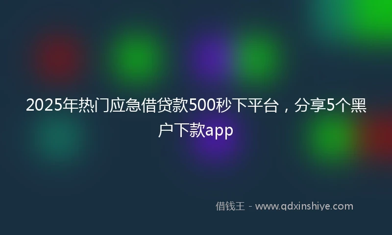 2025年热门应急借贷款500秒下平台，分享5个黑户下款app