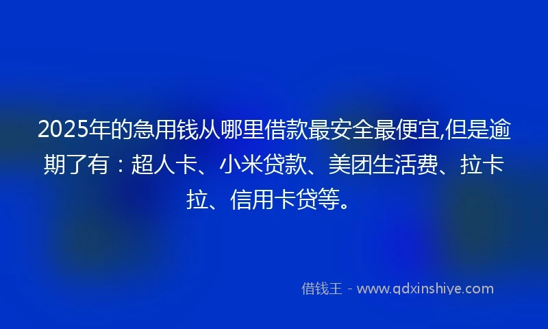 2025年的急用钱从哪里借款最安全最便宜,但是逾期了有：超人卡、小米贷款、美团生活费、拉卡拉、信用卡贷等。
