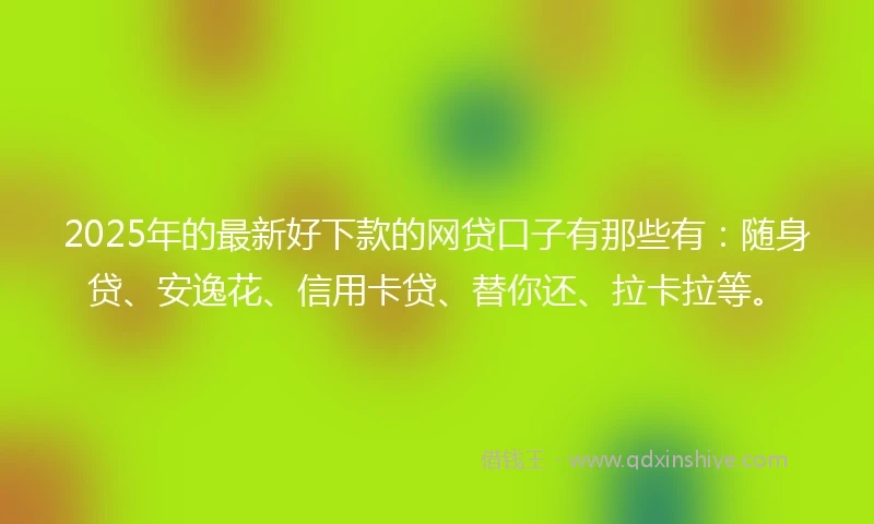2025年的最新好下款的网贷口子有那些有：随身贷、安逸花、信用卡贷、替你还、拉卡拉等。