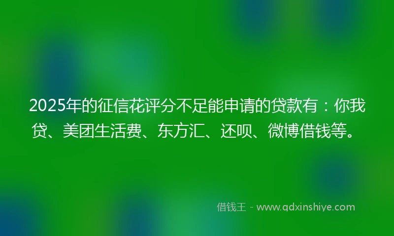 2025年的征信花评分不足能申请的贷款有：你我贷、美团生活费、东方汇、还呗、微博借钱等。