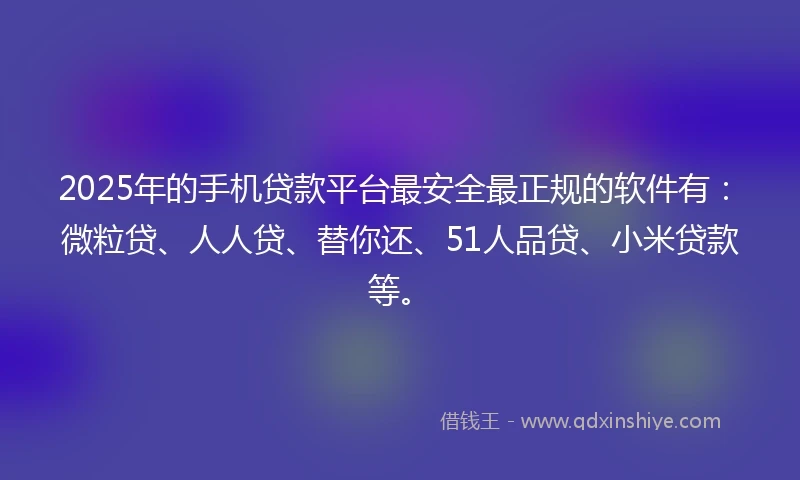 2025年的手机贷款平台最安全最正规的软件有：微粒贷、人人贷、替你还、51人品贷、小米贷款等。