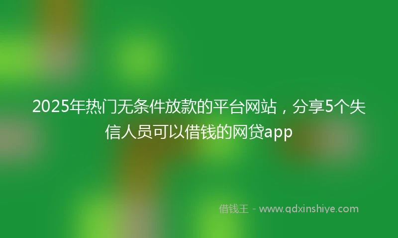 2025年热门无条件放款的平台网站，分享5个失信人员可以借钱的网贷app