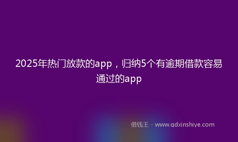 2025年热门放款的app，归纳5个有逾期借款容易通过的app