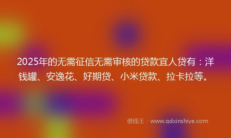 2025年的无需征信无需审核的贷款宜人贷有：洋钱罐、安逸花、好期贷、小米贷款、拉卡拉等。
