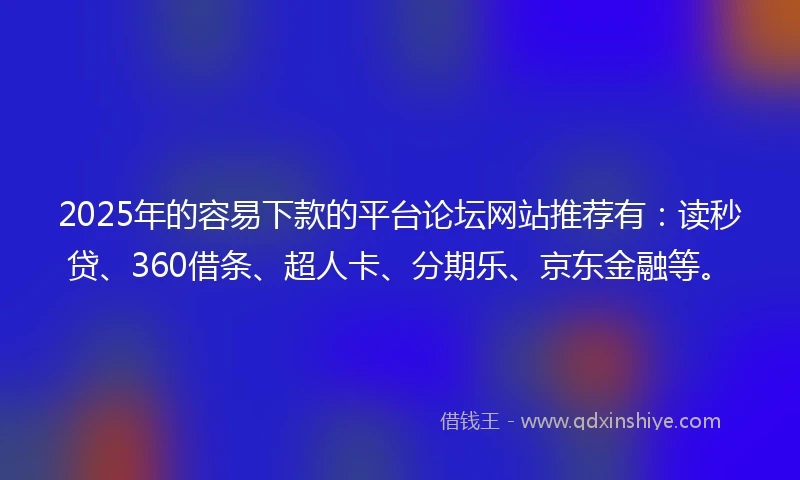 2025年的容易下款的平台论坛网站推荐有：读秒贷、360借条、超人卡、分期乐、京东金融等。