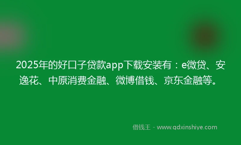 2025年的好口子贷款app下载安装有：e微贷、安逸花、中原消费金融、微博借钱、京东金融等。