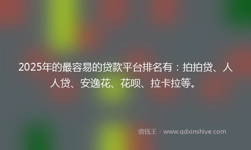 2025年的最容易的贷款平台排名有：拍拍贷、人人贷、安逸花、花呗、拉卡拉等。
