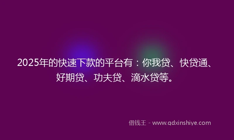 2025年的快速下款的平台有：你我贷、快贷通、好期贷、功夫贷、滴水贷等。