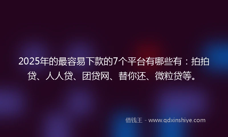 2025年的最容易下款的7个平台有哪些有：拍拍贷、人人贷、团贷网、替你还、微粒贷等。