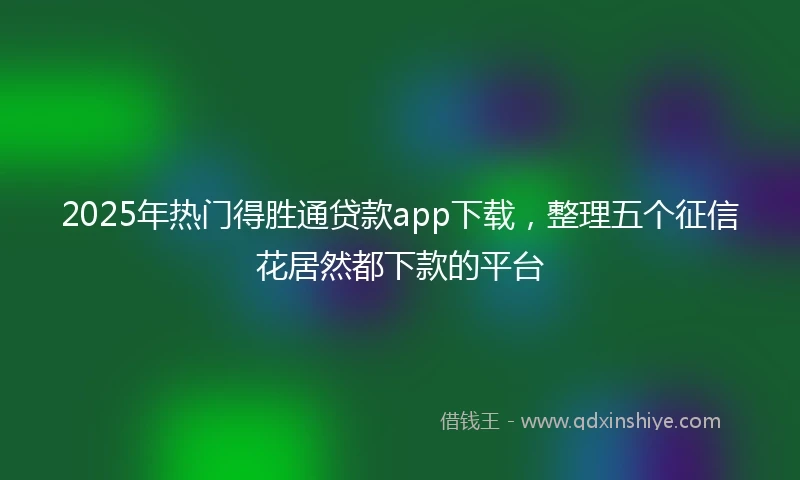 2025年热门得胜通贷款app下载，整理五个征信花居然都下款的平台