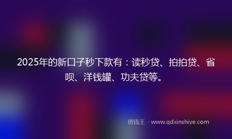 2025年的新口子秒下款有：读秒贷、拍拍贷、省呗、洋钱罐、功夫贷等。