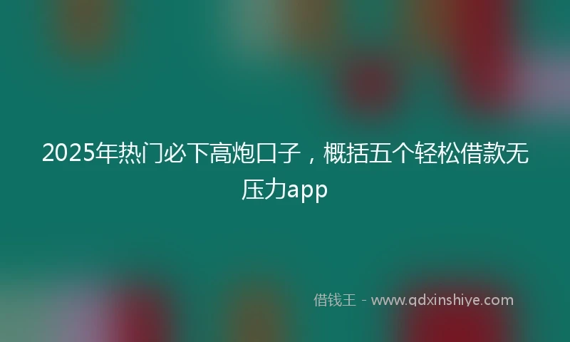 2025年热门必下高炮口子，概括五个轻松借款无压力app