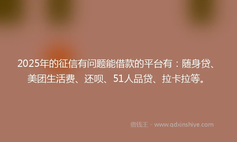 2025年的征信有问题能借款的平台有:随身贷、美团生活费、还呗、51人品贷、拉卡拉等。