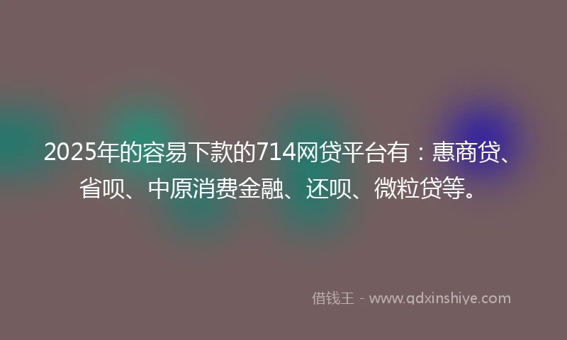2025年的容易下款的714网贷平台有:惠商贷、省呗、中原消费金融、还呗、微粒贷等。