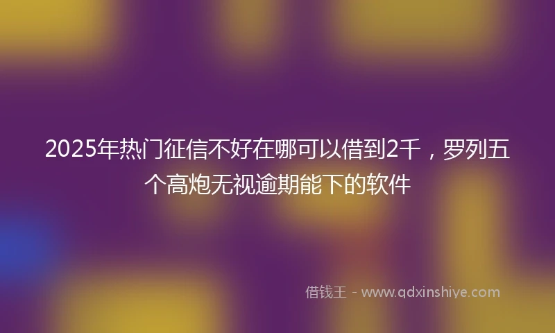 2025年热门征信不好在哪可以借到2千，罗列五个高炮无视逾期能下的软件