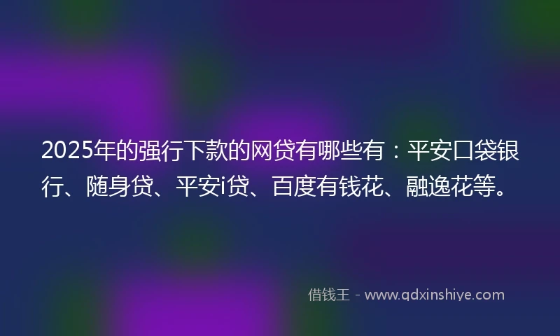 2025年的强行下款的网贷有哪些有：平安口袋银行、随身贷、平安i贷、百度有钱花、融逸花等。