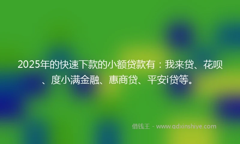 2025年的快速下款的小额贷款有：我来贷、花呗、度小满金融、惠商贷、平安i贷等。