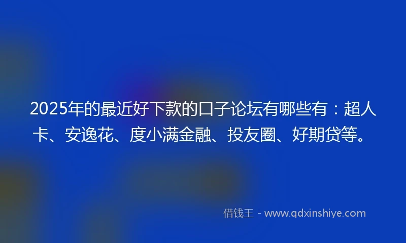 2025年的最近好下款的口子论坛有哪些有：超人卡、安逸花、度小满金融、投友圈、好期贷等。