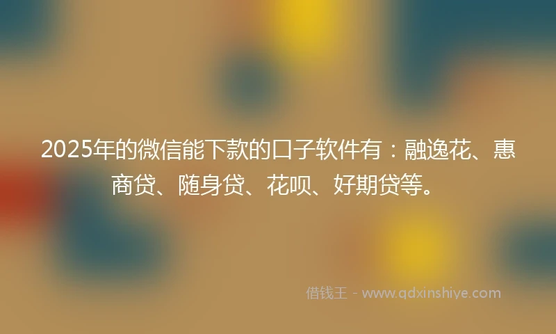 2025年的微信能下款的口子软件有：融逸花、惠商贷、随身贷、花呗、好期贷等。