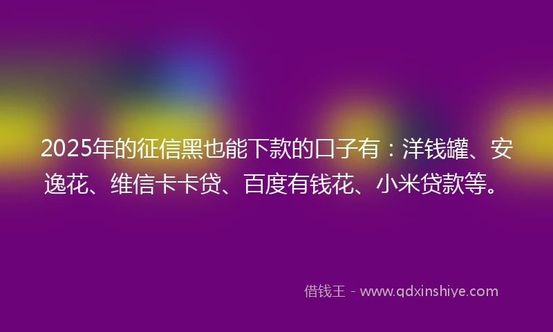 2025年的征信黑也能下款的口子有：洋钱罐、安逸花、维信卡卡贷、百度有钱花、小米贷款等。