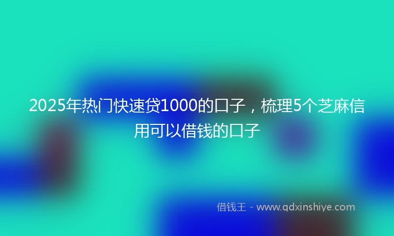 2025年热门快速贷1000的口子，梳理5个芝麻信用可以借钱的口子