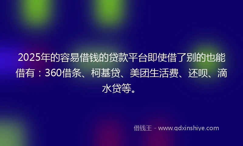2025年的容易借钱的贷款平台即使借了别的也能借有：360借条、柯基贷、美团生活费、还呗、滴水贷等。